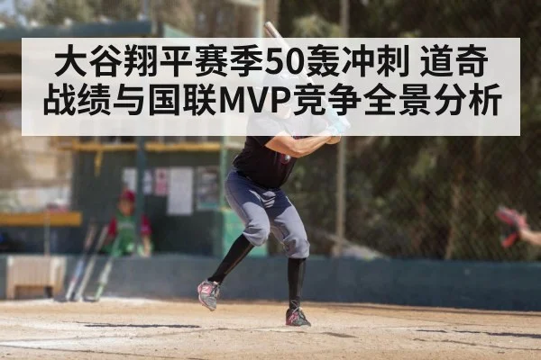 大谷翔平赛季50轰冲刺 道奇战绩与国联MVP竞争全景分析