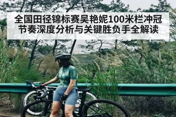 全国田径锦标赛吴艳妮100米栏冲冠节奏深度分析与关键胜负手全解读