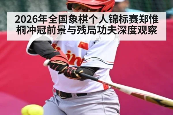 2026年全国象棋个人锦标赛郑惟桐冲冠前景与残局功夫深度观察