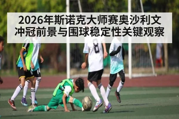 2026年斯诺克大师赛奥沙利文冲冠前景与围球稳定性关键观察