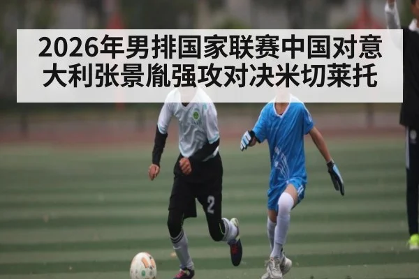 2026年男排国家联赛中国对意大利张景胤强攻对决米切莱托