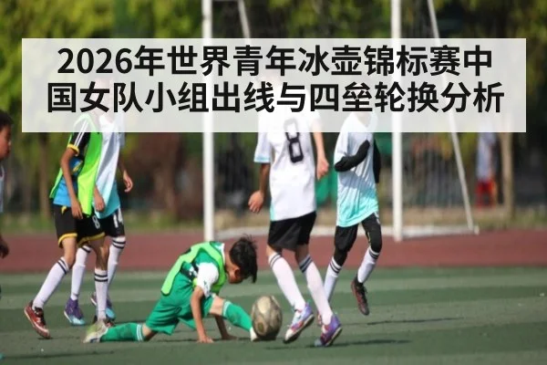 2026年世界青年冰壶锦标赛中国女队小组出线与四垒轮换分析